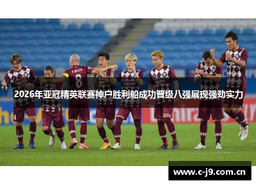 2026年亚冠精英联赛神户胜利船成功晋级八强展现强劲实力 2026年亚冠精英联赛神户胜利船成功晋级八强展现强劲实力