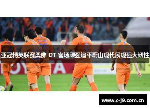 亚冠精英联赛柔佛 DT 客场顽强追平蔚山现代展现强大韧性