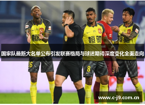 国家队最新大名单公布引发联赛格局与球迷期待深度变化全面走向 国家队最新大名单公布引发联赛格局与球迷期待深度变化全面走向